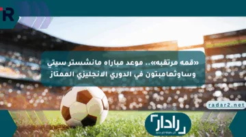 «قمة مرتقبة».. موعد مباراة مانشستر سيتي وساوثهامبتون في الدوري الإنجليزي الممتاز